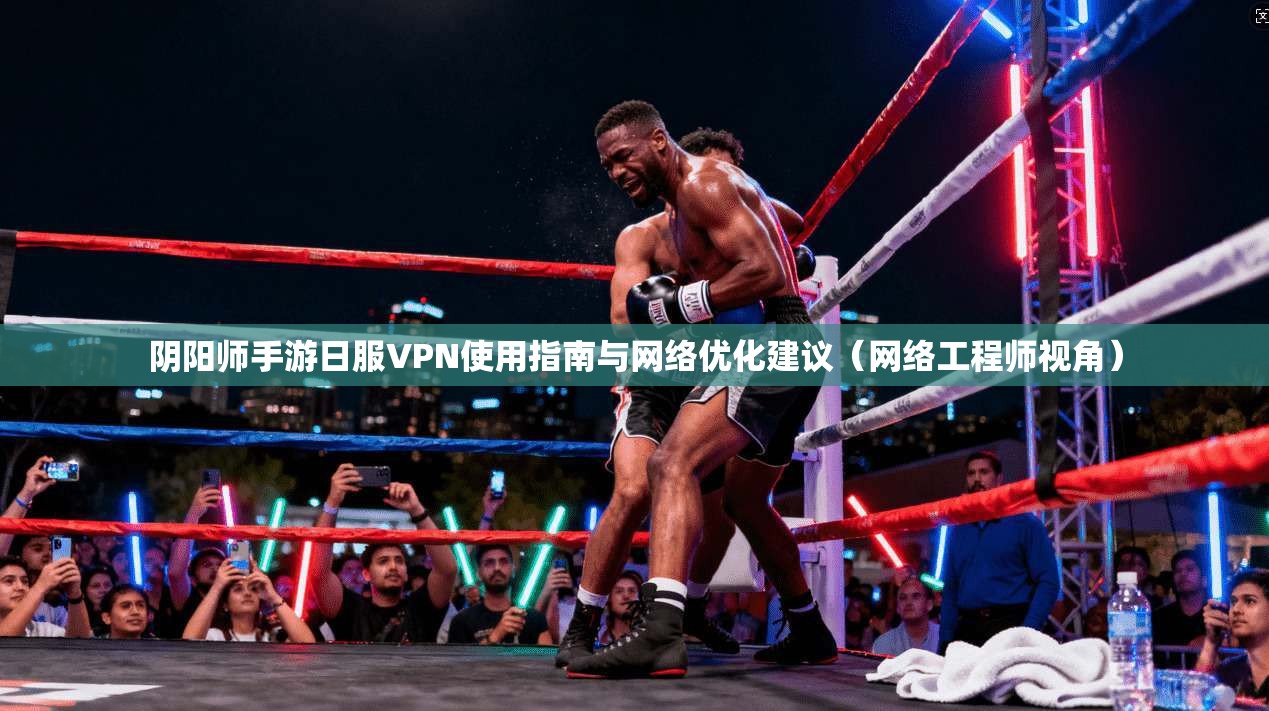 阴阳师手游日服VPN使用指南与网络优化建议（网络工程师视角）