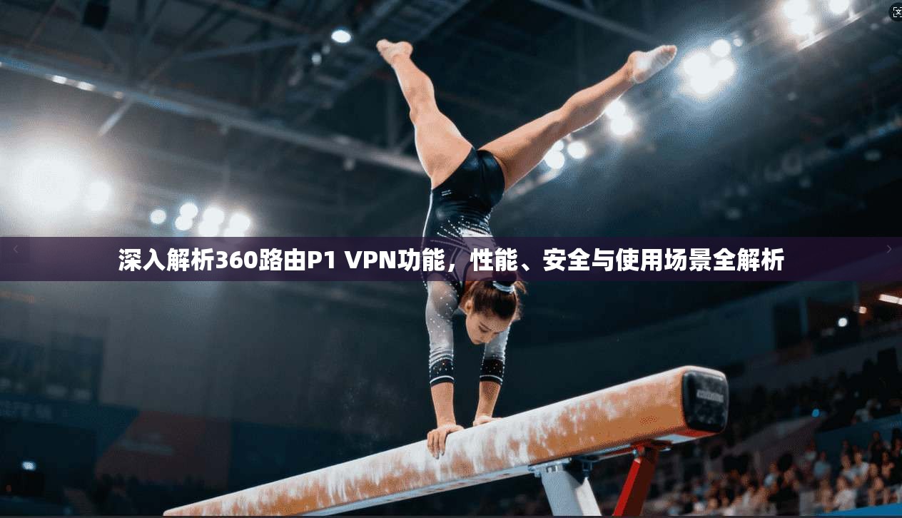 深入解析360路由P1 VPN功能，性能、安全与使用场景全解析