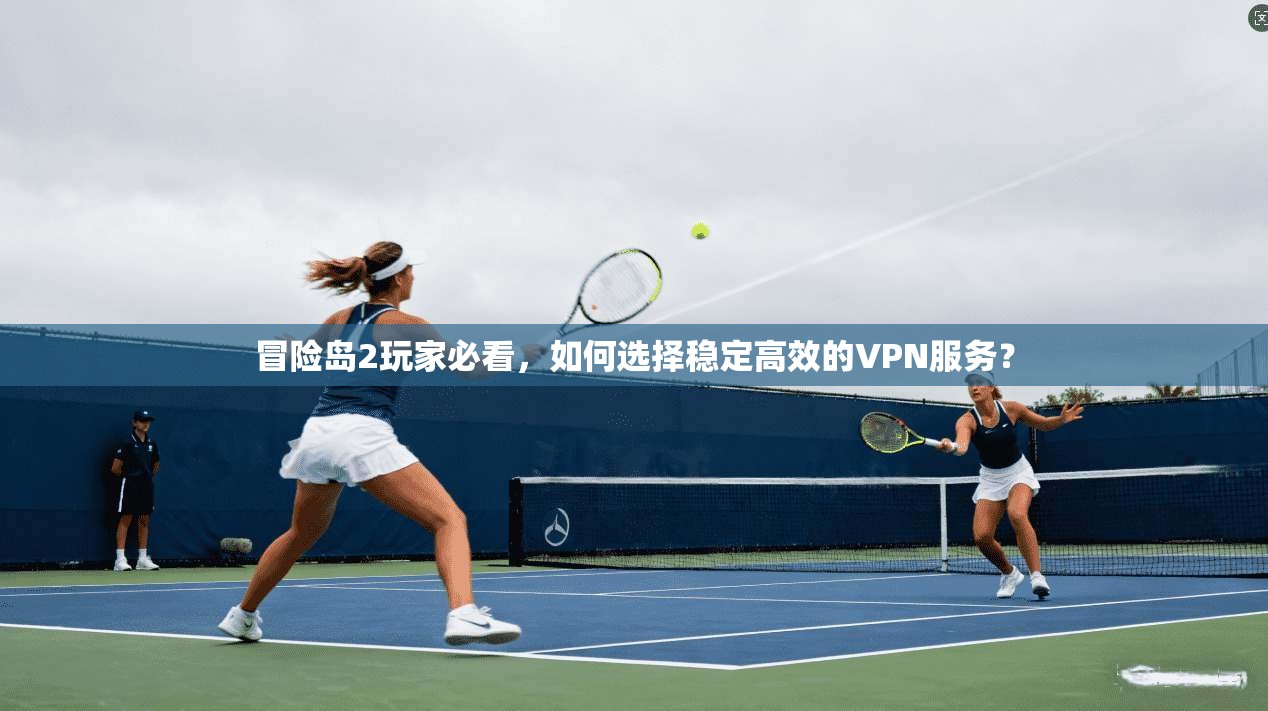 冒险岛2玩家必看，如何选择稳定高效的VPN服务？