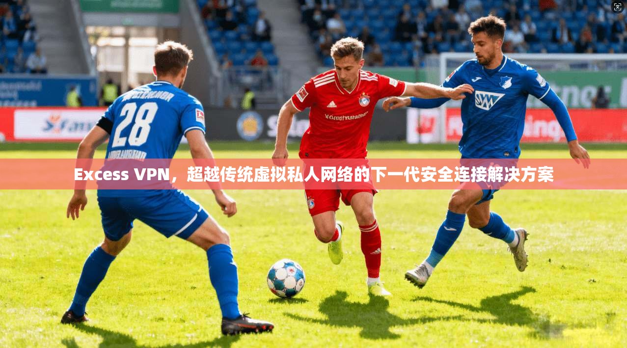 Excess VPN，超越传统虚拟私人网络的下一代安全连接解决方案