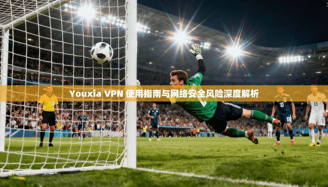 Youxia VPN 使用指南与网络安全风险深度解析
