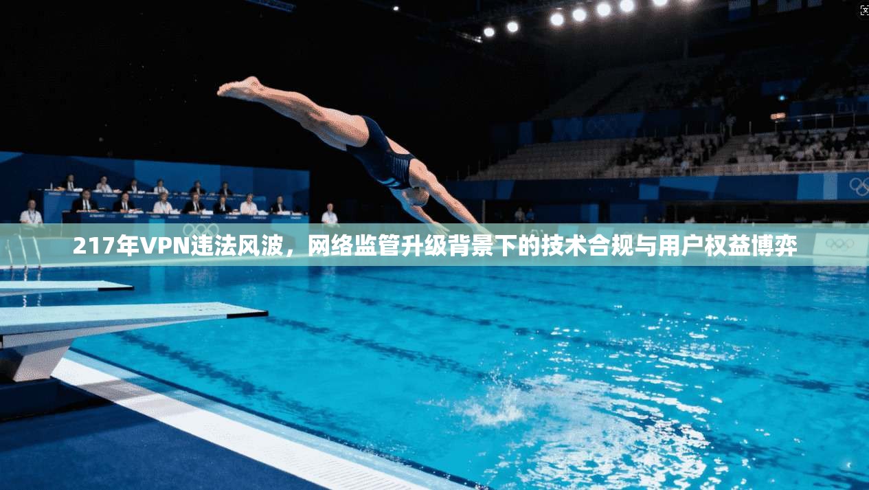 217年VPN违法风波，网络监管升级背景下的技术合规与用户权益博弈