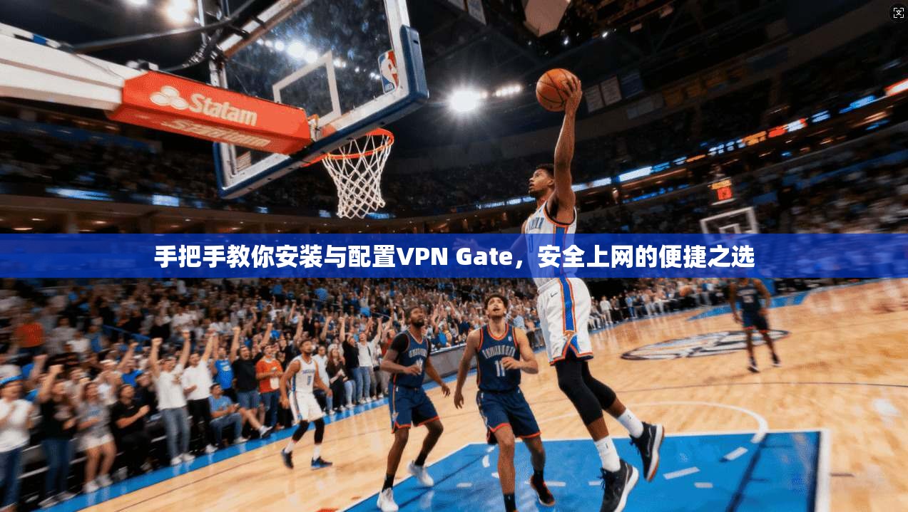 手把手教你安装与配置VPN Gate，安全上网的便捷之选