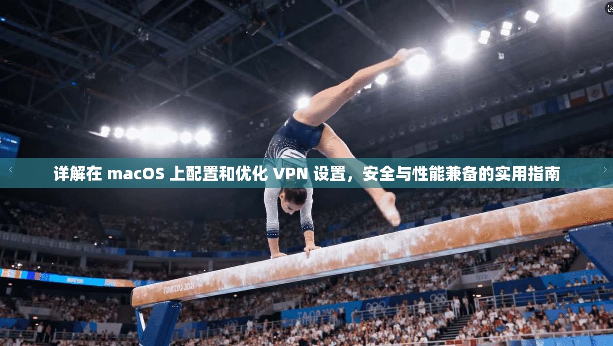 详解在 macOS 上配置和优化 VPN 设置，安全与性能兼备的实用指南