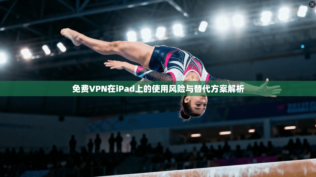 免费VPN在iPad上的使用风险与替代方案解析
