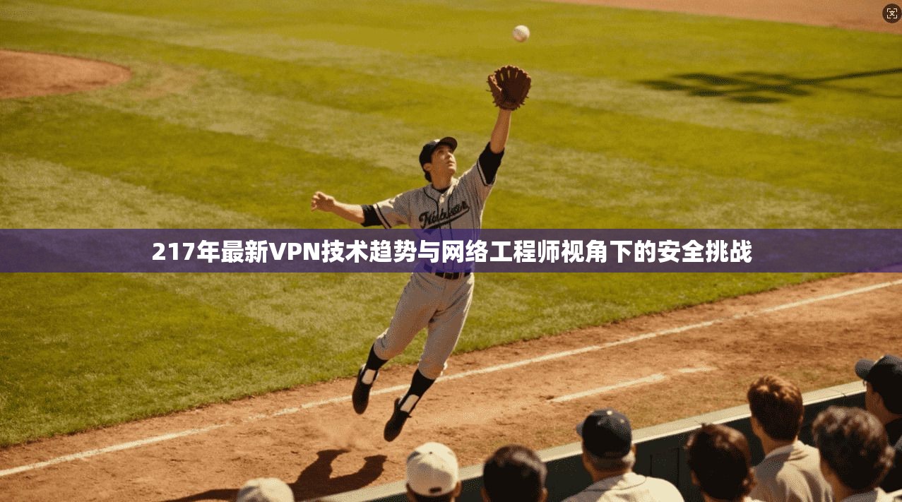 217年最新VPN技术趋势与网络工程师视角下的安全挑战 217年最新VPN技术趋势与网络工程师视角下的安全挑战
