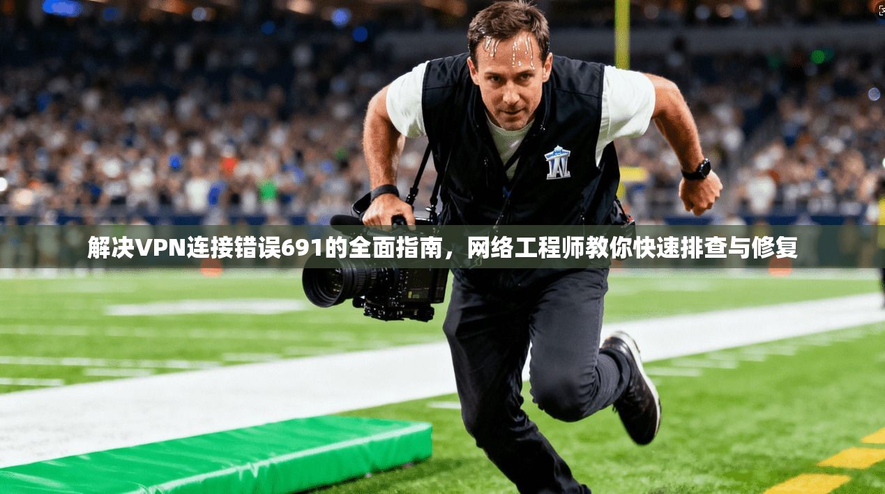 解决VPN连接错误691的全面指南,网络工程师教你快速排查与修复 解决VPN连接错误691的全面指南,网络工程师教你快速排查与修复