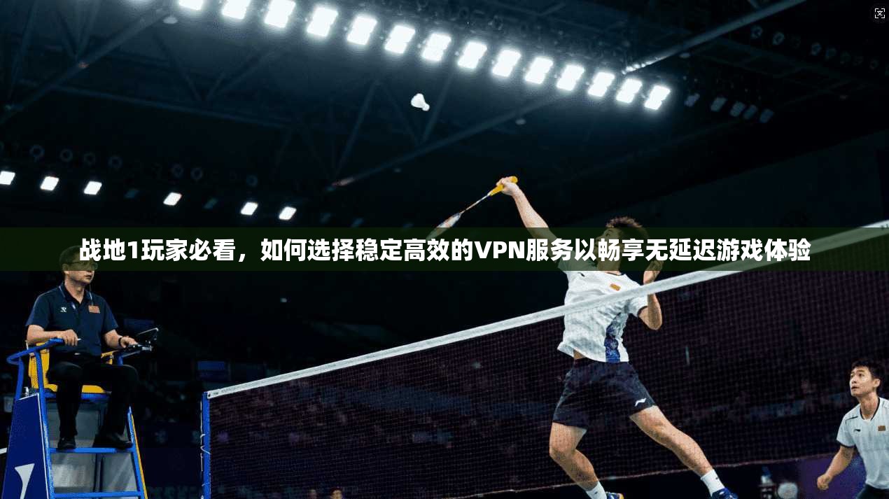 战地1玩家必看，如何选择稳定高效的VPN服务以畅享无延迟游戏体验