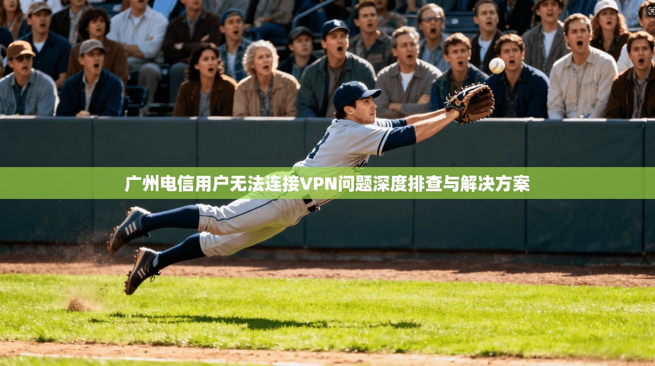 广州电信用户无法连接VPN问题深度排查与解决方案