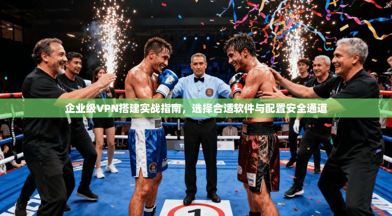 企业级VPN搭建实战指南，选择合适软件与配置安全通道