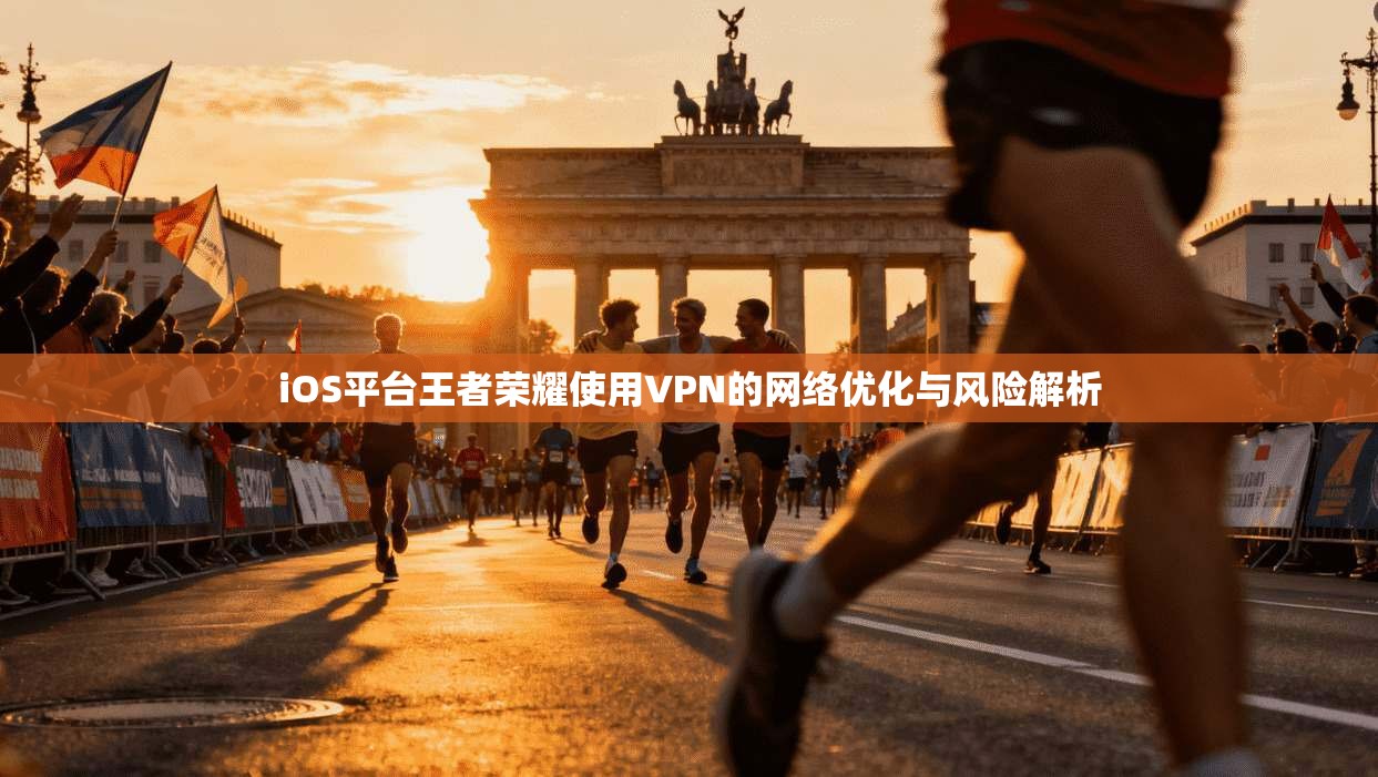 iOS平台王者荣耀使用VPN的网络优化与风险解析