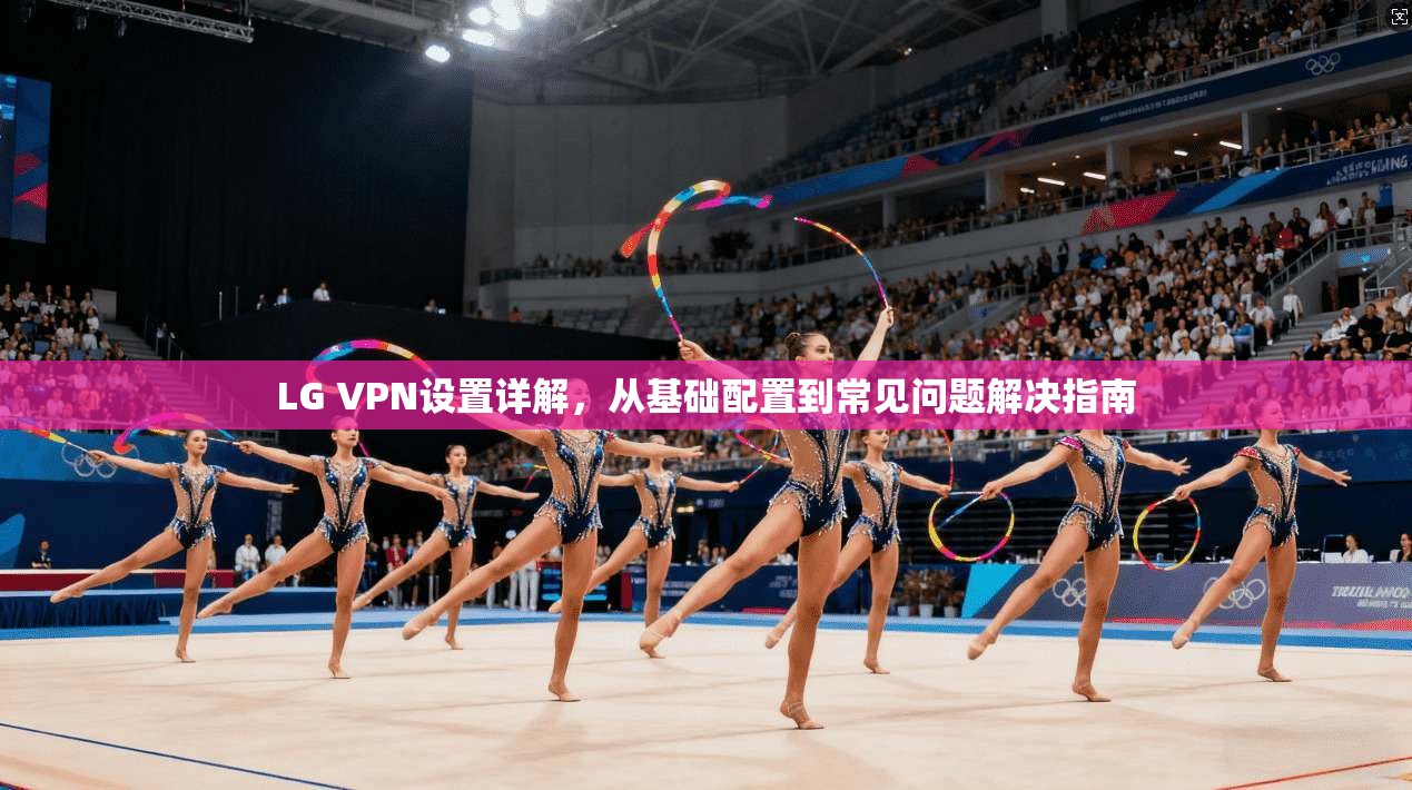 LG VPN设置详解，从基础配置到常见问题解决指南
