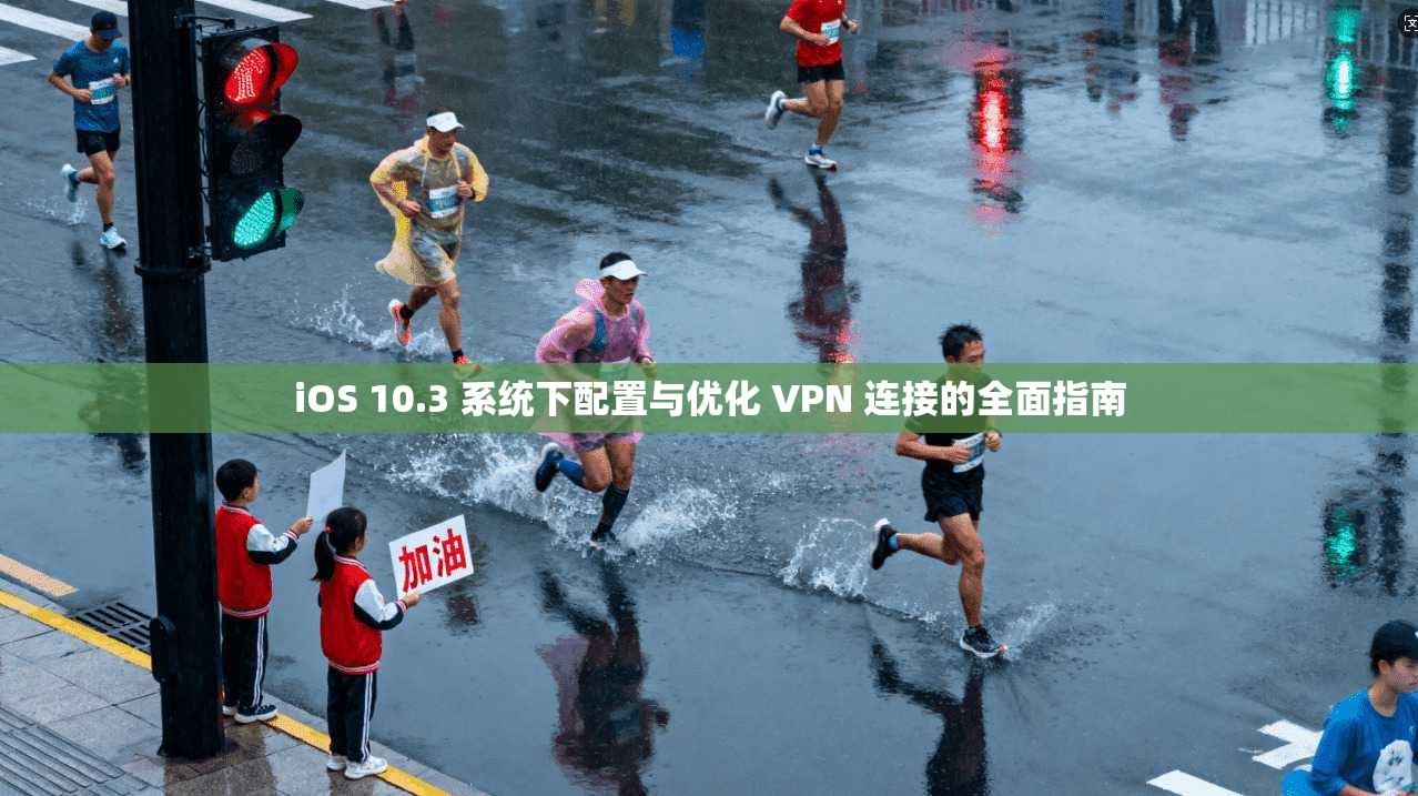 iOS 10.3 系统下配置与优化 VPN 连接的全面指南