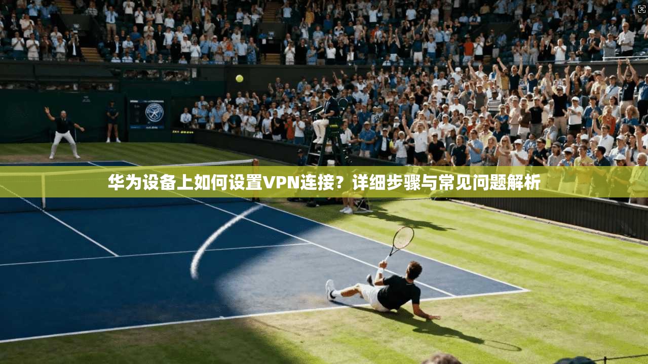 华为设备上如何设置VPN连接?详细步骤与常见问题解析 华为设备上如何设置VPN连接?详细步骤与常见问题解析