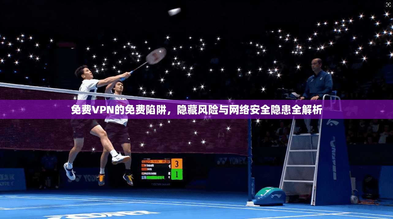 免费VPN的免费陷阱，隐藏风险与网络安全隐患全解析