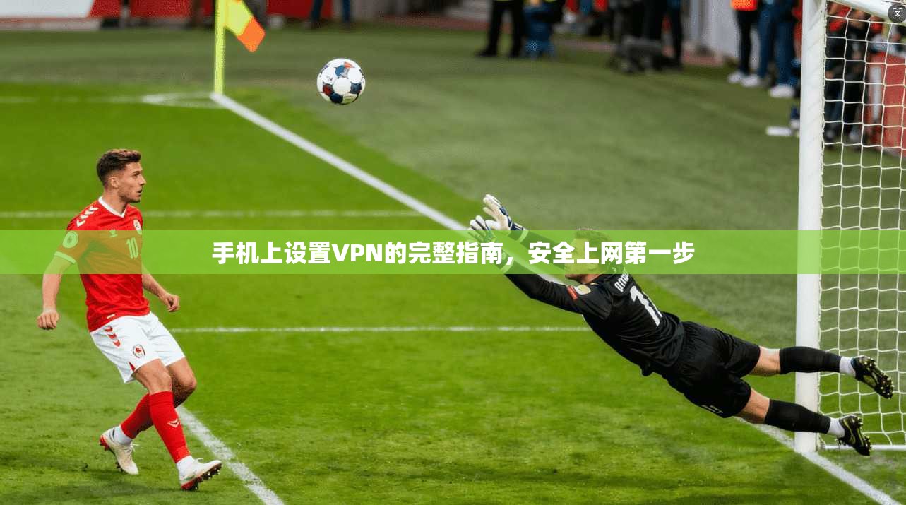 手机上设置VPN的完整指南，安全上网第一步