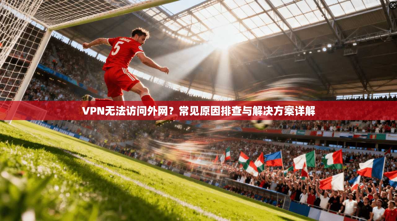 VPN无法访问外网？常见原因排查与解决方案详解