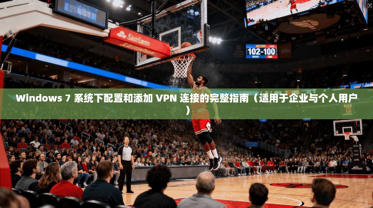 Windows 7 系统下配置和添加 VPN 连接的完整指南（适用于企业与个人用户）