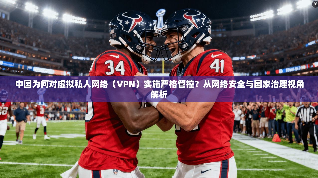 中国为何对虚拟私人网络（VPN）实施严格管控？从网络安全与国家治理视角解析