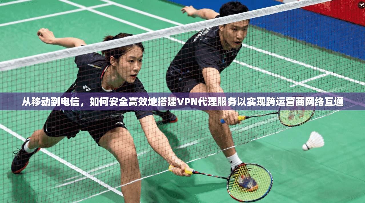 从移动到电信，如何安全高效地搭建VPN代理服务以实现跨运营商网络互通