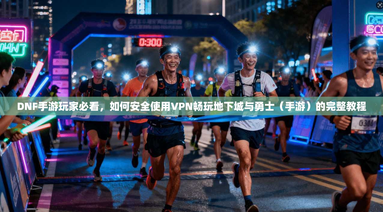DNF手游玩家必看,如何安全使用VPN畅玩地下城与勇士(手游)的完整教程 DNF手游玩家必看,如何安全使用VPN畅玩地下城与勇士(手游)的完整教程