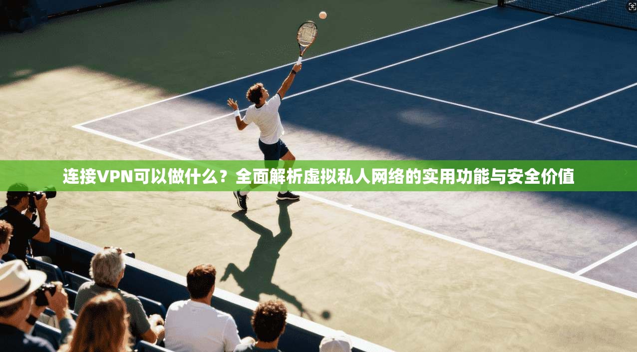 连接VPN可以做什么?全面解析虚拟私人网络的实用功能与安全价值 连接VPN可以做什么?全面解析虚拟私人网络的实用功能与安全价值