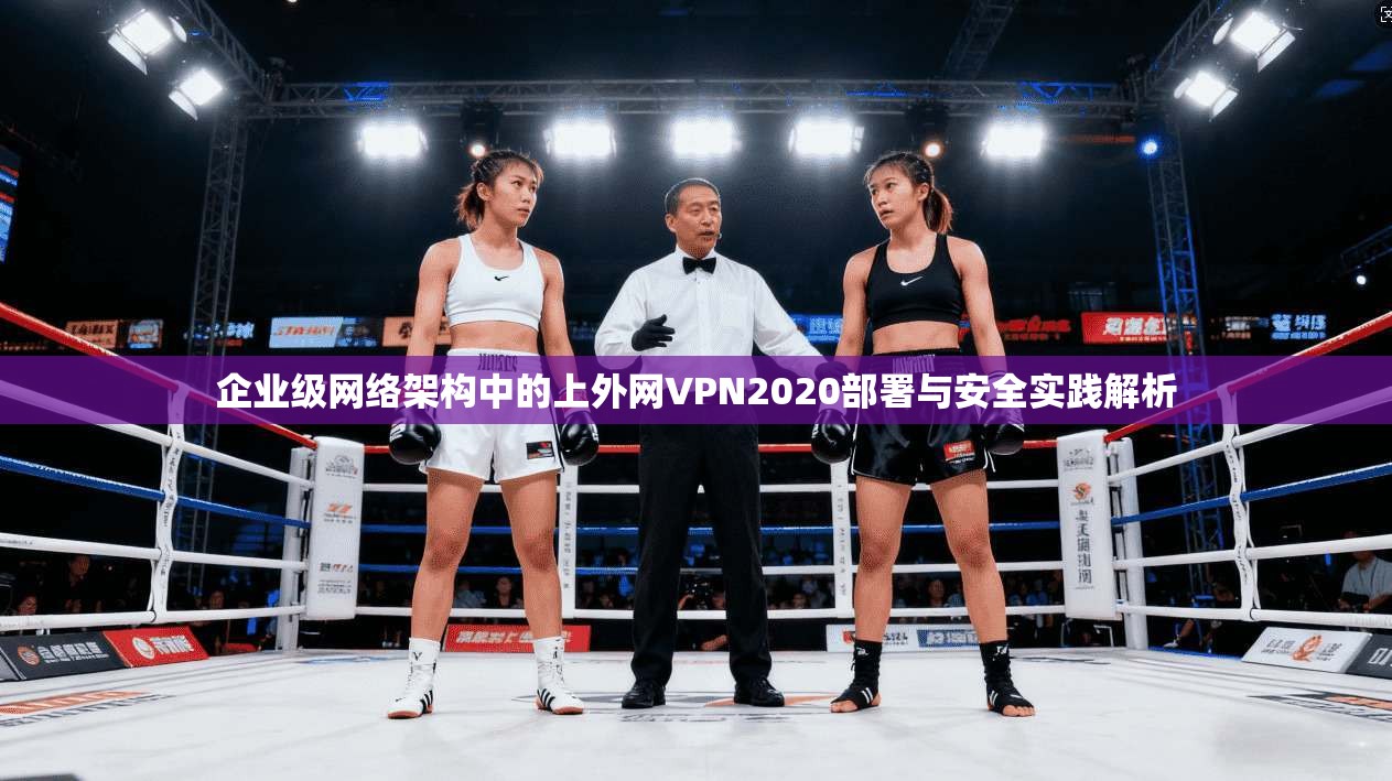 企业级网络架构中的上外网VPN2020部署与安全实践解析 企业级网络架构中的上外网VPN2020部署与安全实践解析