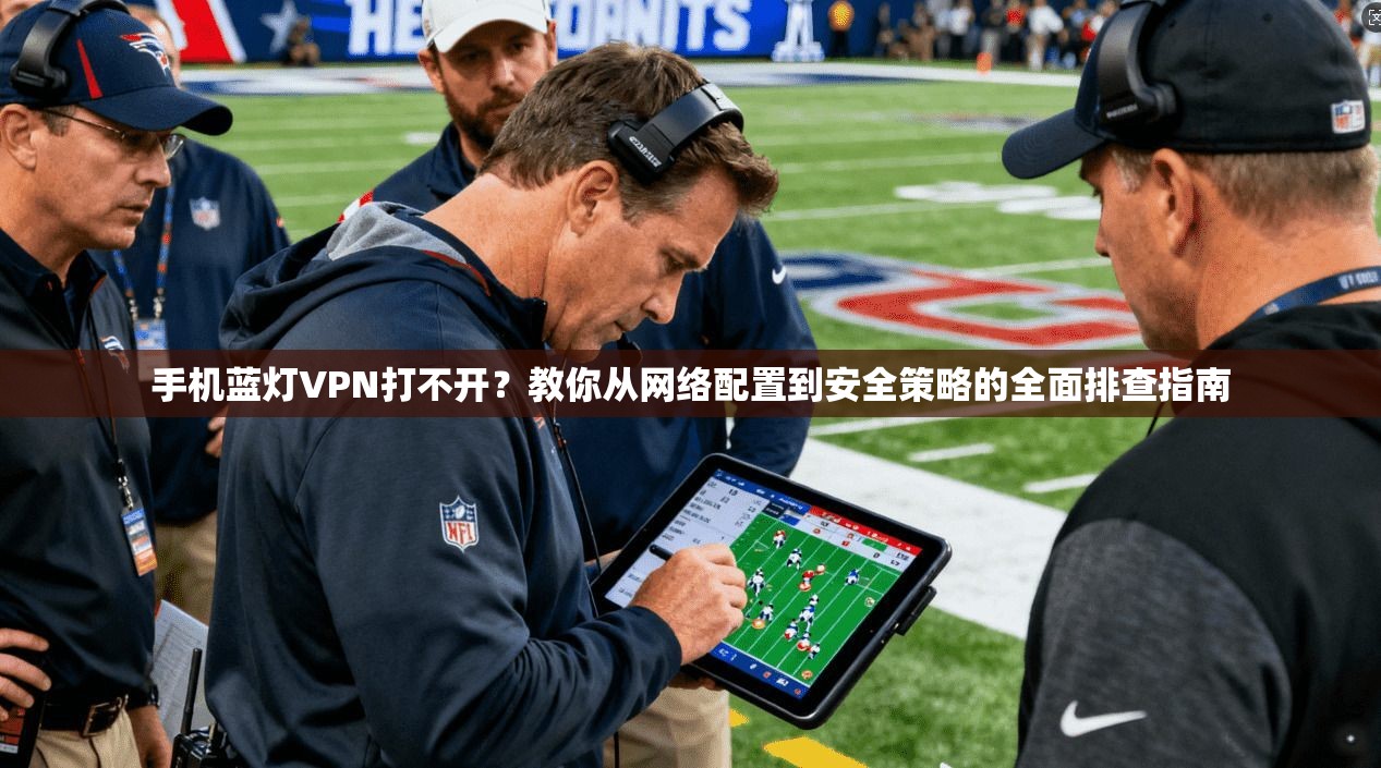 手机蓝灯VPN打不开?教你从网络配置到安全策略的全面排查指南 手机蓝灯VPN打不开?教你从网络配置到安全策略的全面排查指南