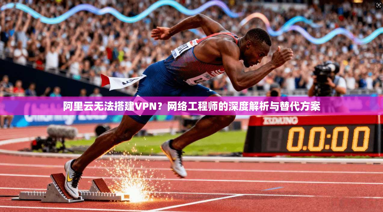 阿里云无法搭建VPN?网络工程师的深度解析与替代方案 阿里云无法搭建VPN?网络工程师的深度解析与替代方案