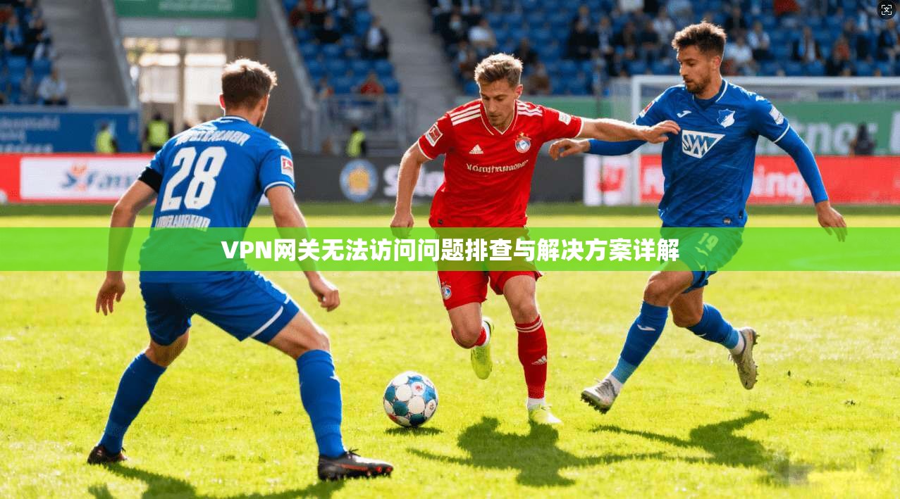 VPN网关无法访问问题排查与解决方案详解