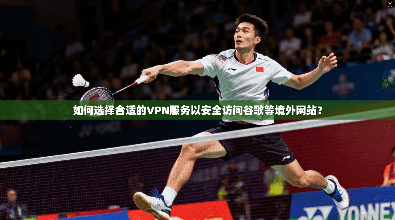 如何选择合适的VPN服务以安全访问谷歌等境外网站？
