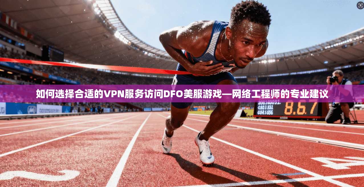 如何选择合适的VPN服务访问DFO美服游戏—网络工程师的专业建议