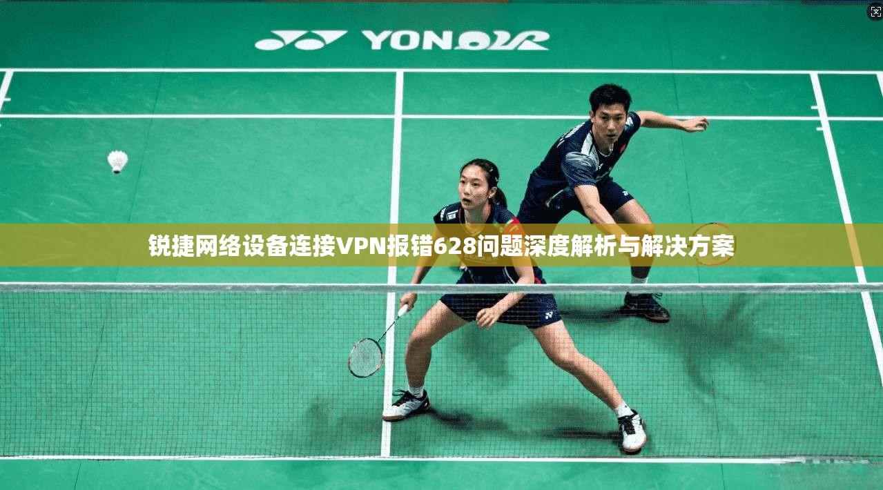 锐捷网络设备连接VPN报错628问题深度解析与解决方案 锐捷网络设备连接VPN报错628问题深度解析与解决方案