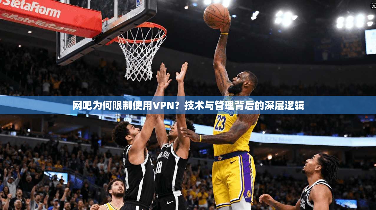 网吧为何限制使用VPN？技术与管理背后的深层逻辑