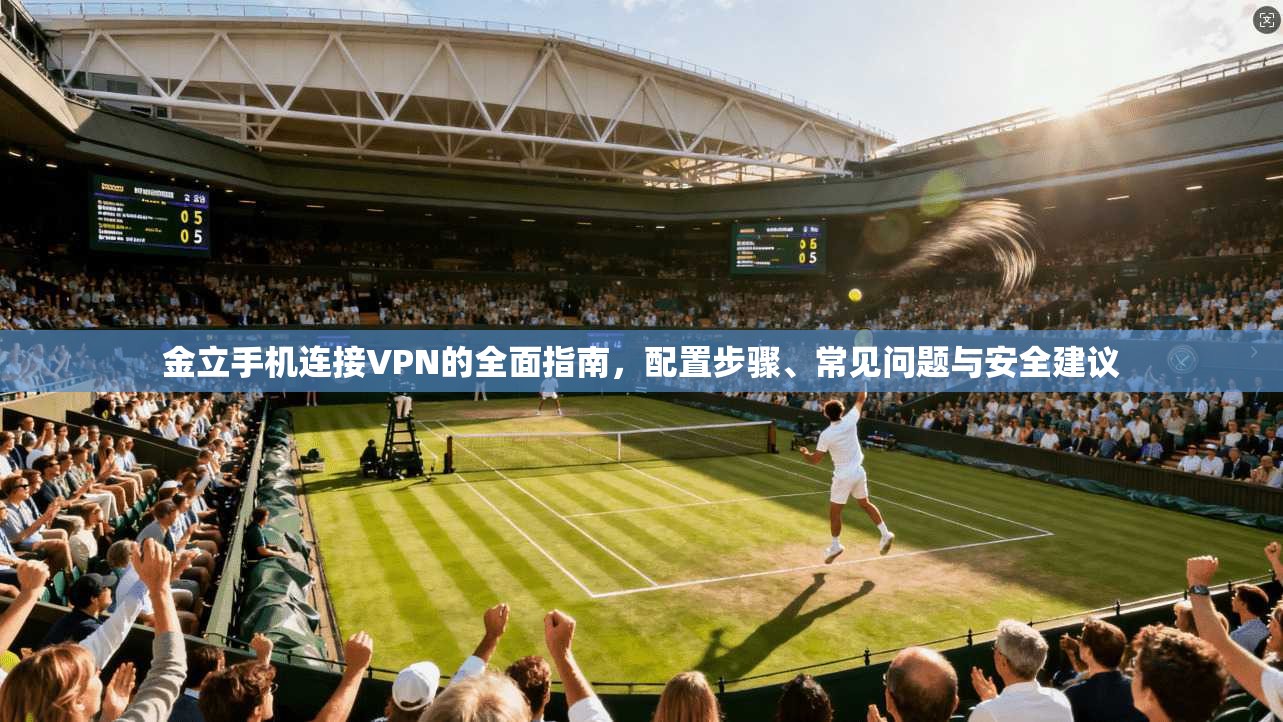 金立手机连接VPN的全面指南，配置步骤、常见问题与安全建议