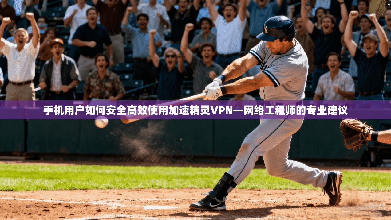 手机用户如何安全高效使用加速精灵VPN—网络工程师的专业建议 手机用户如何安全高效使用加速精灵VPN—网络工程师的专业建议