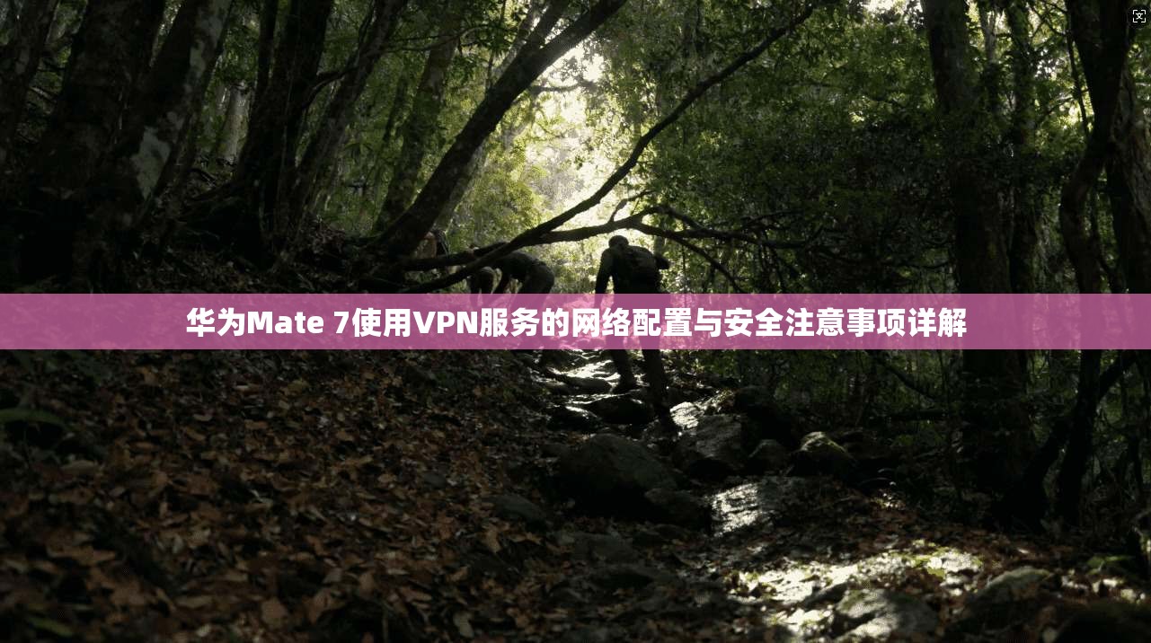华为Mate 7使用VPN服务的网络配置与安全注意事项详解 华为Mate 7使用VPN服务的网络配置与安全注意事项详解