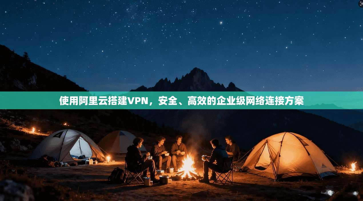 使用阿里云搭建VPN，安全、高效的企业级网络连接方案