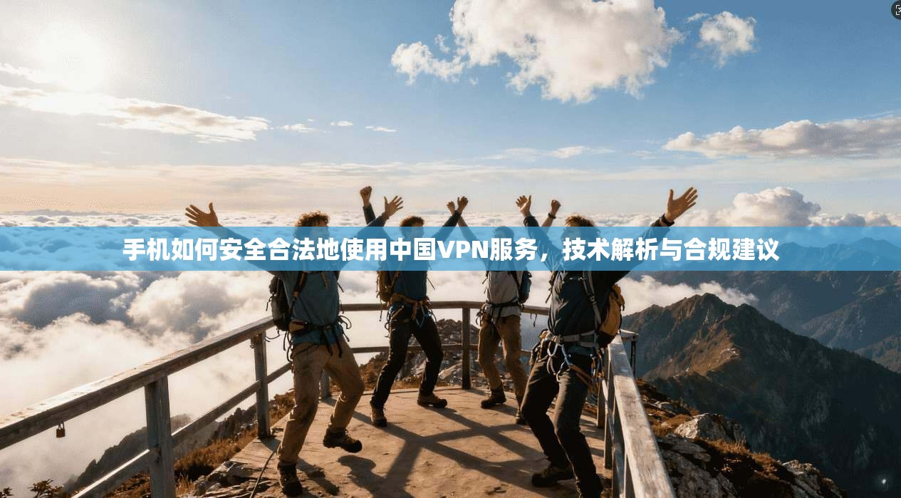 手机如何安全合法地使用中国VPN服务，技术解析与合规建议