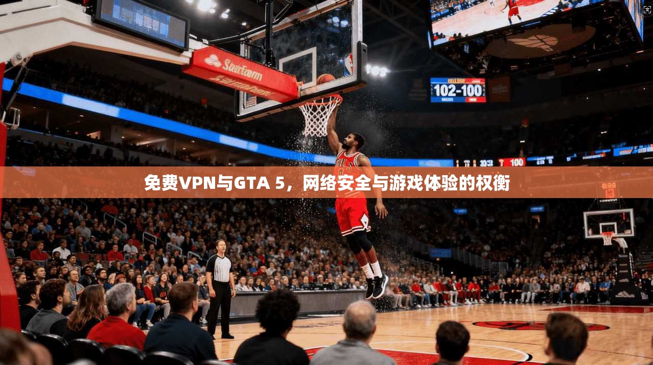 免费VPN与GTA 5，网络安全与游戏体验的权衡