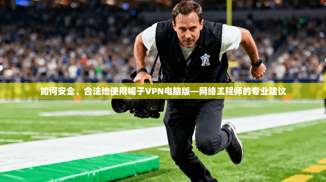 如何安全、合法地使用帽子VPN电脑版—网络工程师的专业建议