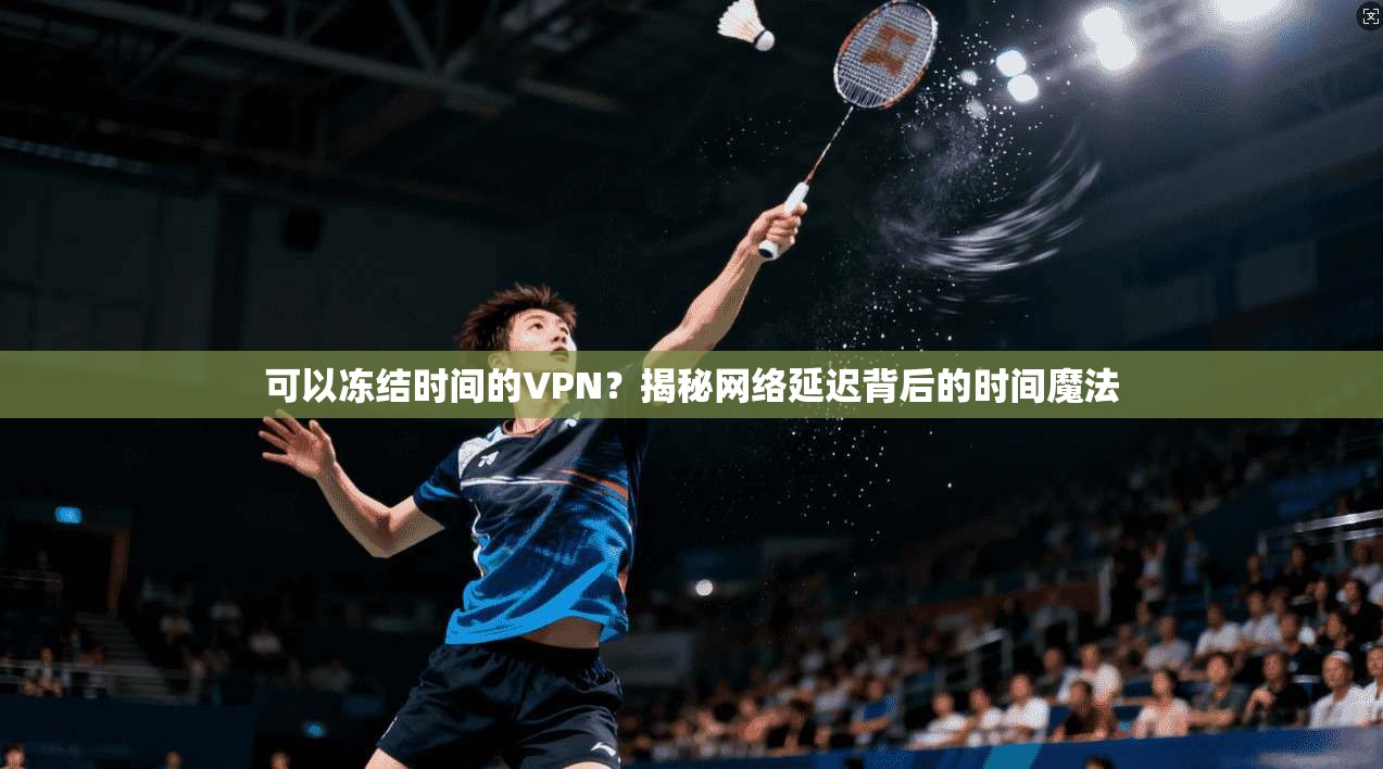 可以冻结时间的VPN？揭秘网络延迟背后的时间魔法