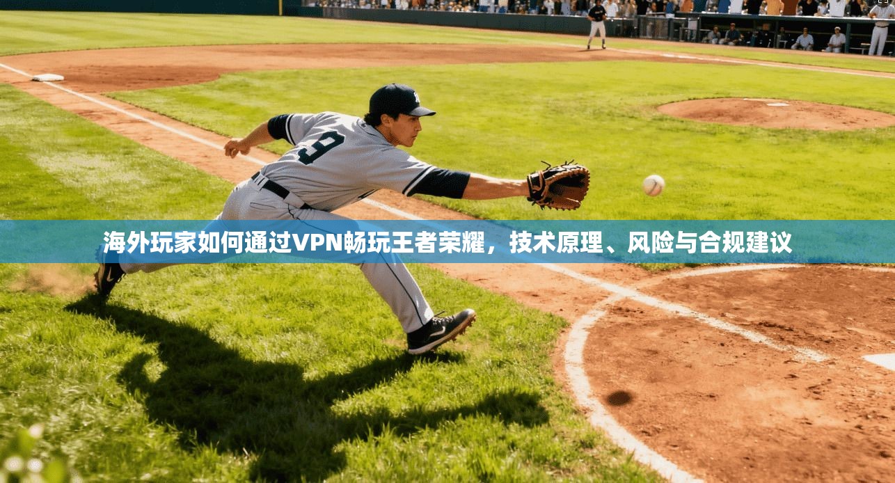 海外玩家如何通过VPN畅玩王者荣耀，技术原理、风险与合规建议