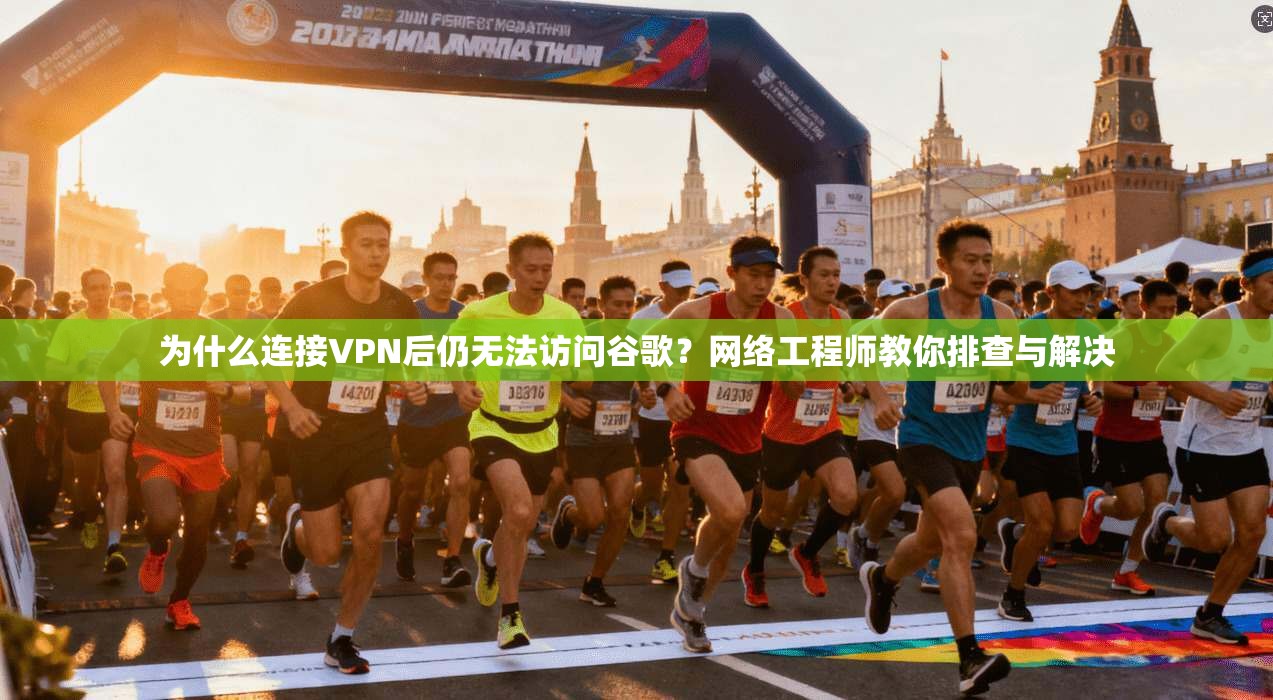 为什么连接VPN后仍无法访问谷歌？网络工程师教你排查与解决