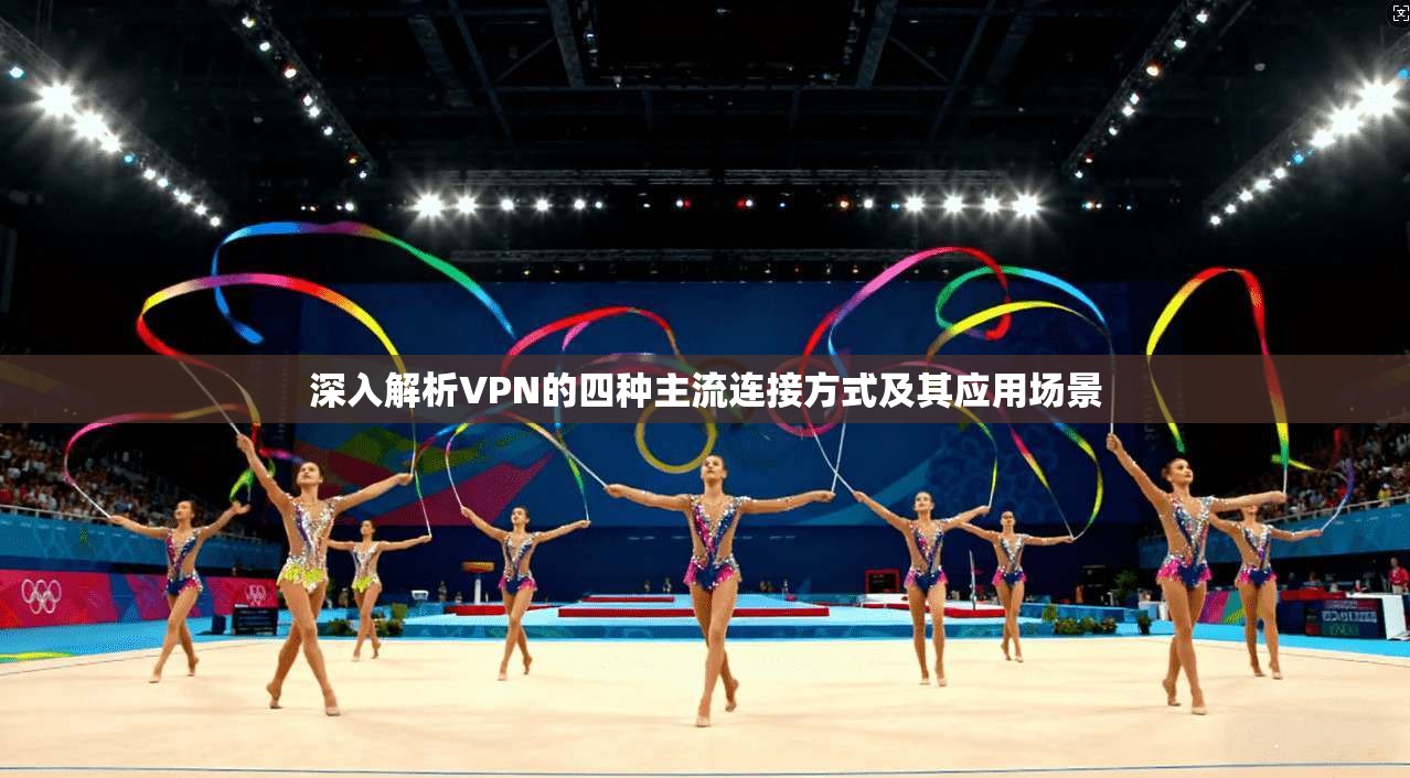 深入解析VPN的四种主流连接方式及其应用场景