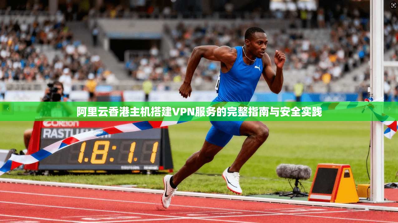 阿里云香港主机搭建VPN服务的完整指南与安全实践