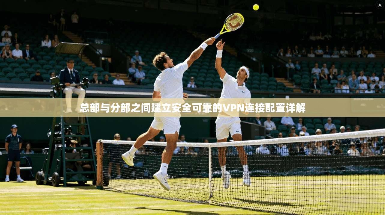 总部与分部之间建立安全可靠的VPN连接配置详解