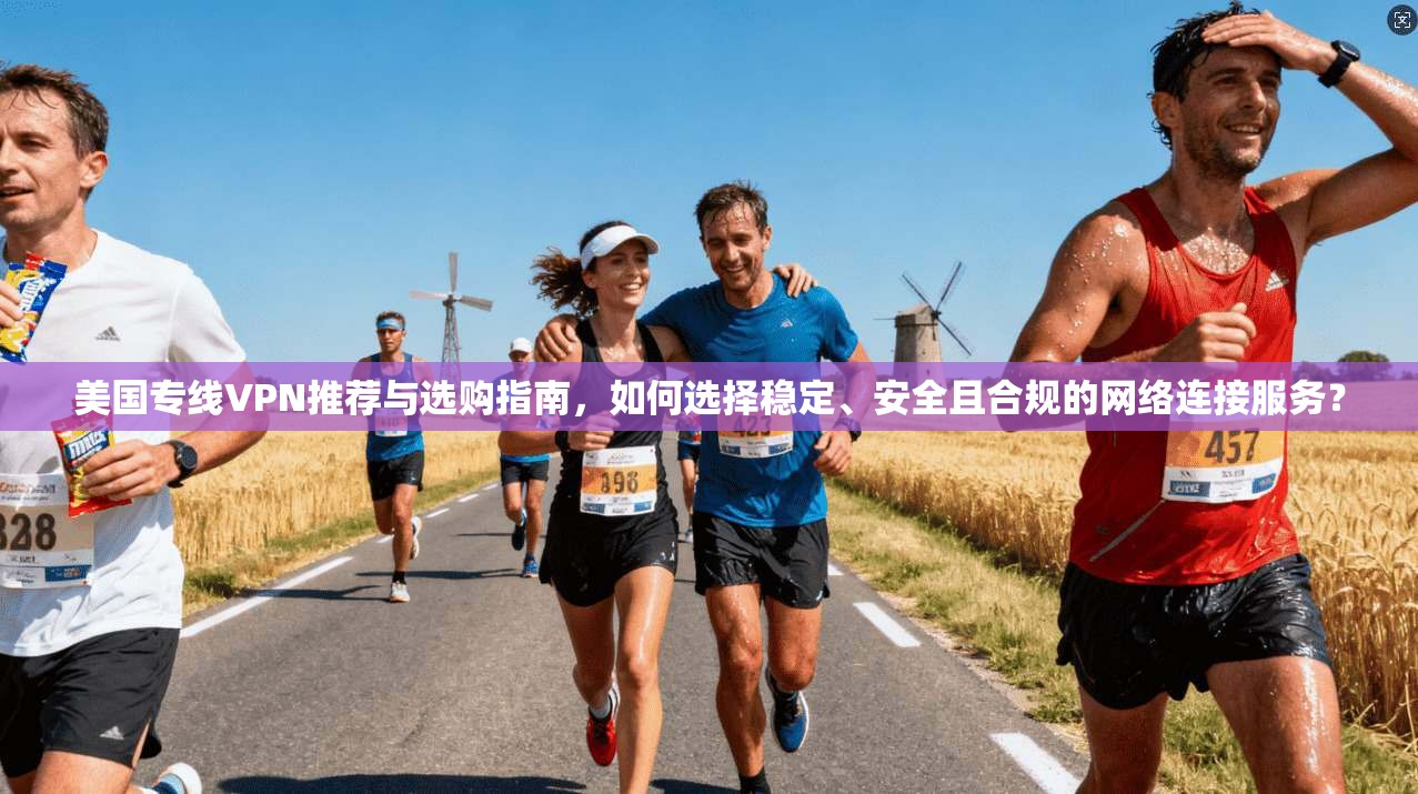 美国专线VPN推荐与选购指南，如何选择稳定、安全且合规的网络连接服务？