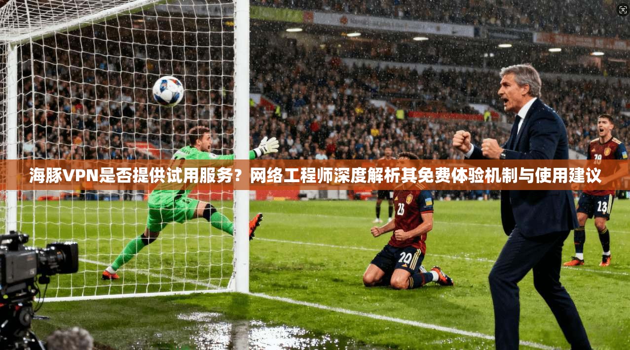 海豚VPN是否提供试用服务？网络工程师深度解析其免费体验机制与使用建议