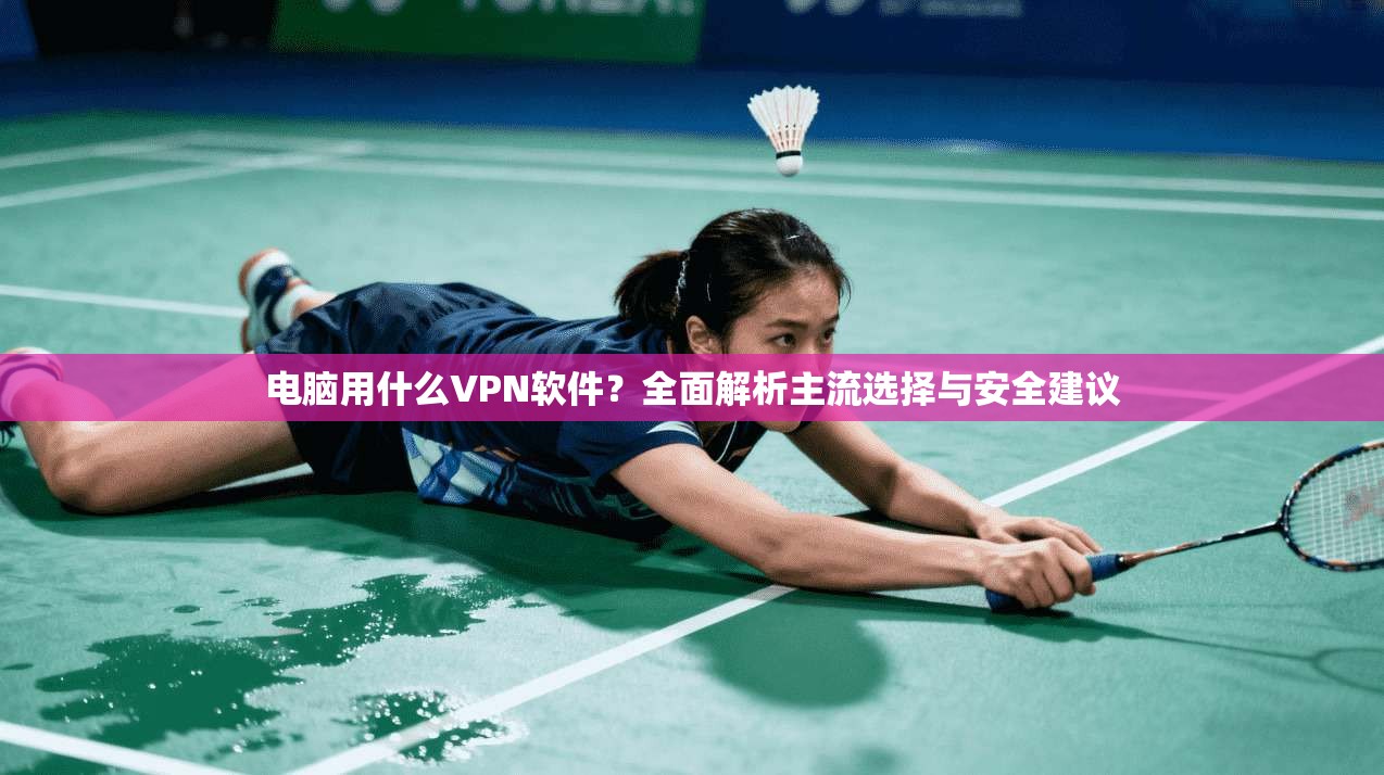 电脑用什么VPN软件？全面解析主流选择与安全建议